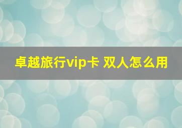 卓越旅行vip卡 双人怎么用